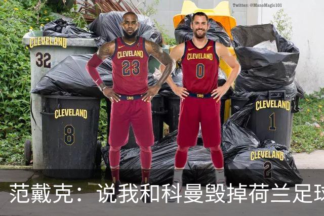 范戴克：说我和科曼毁掉荷兰足球很过分；很期待和克洛普交手